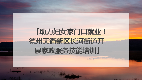 助力妇女家门口就业！德州天衢新区长河街道开展家政服务技能培训