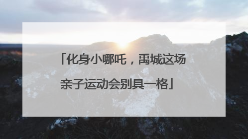 化身小哪吒，禹城这场亲子运动会别具一格