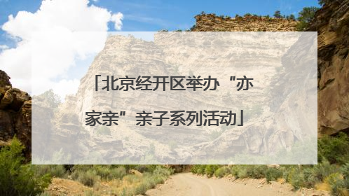 北京经开区举办“亦家亲”亲子系列活动