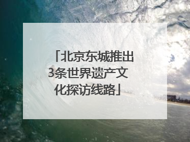 北京东城推出3条世界遗产文化探访线路