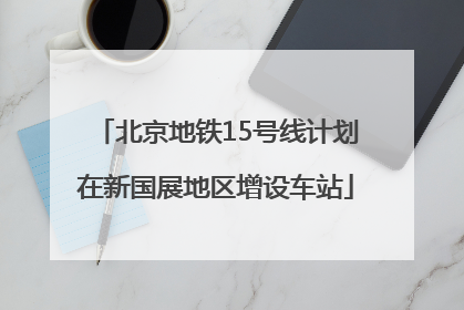 北京地铁15号线计划在新国展地区增设车站
