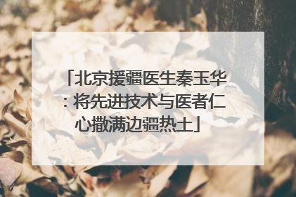 北京援疆医生秦玉华：将先进技术与医者仁心撒满边疆热土