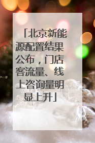 北京新能源配置结果公布，门店客流量、线上咨询量明显上升