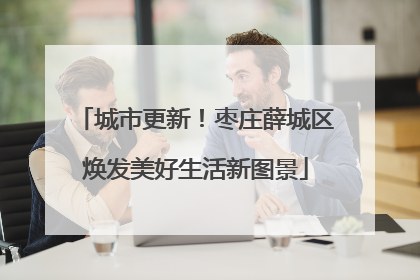 城市更新！枣庄薛城区焕发美好生活新图景
