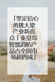 坚定信心 勇挑大梁·产业新亮点丨秦皇岛智慧消防产品占全国市场超四成