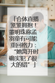 合体直播紧紧拥抱！董明珠称孟羽童有可能重回格力：“她离开时确实犯了很大的错”