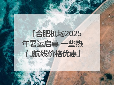 合肥机场2025年暑运启幕 一些热门航线价格优惠