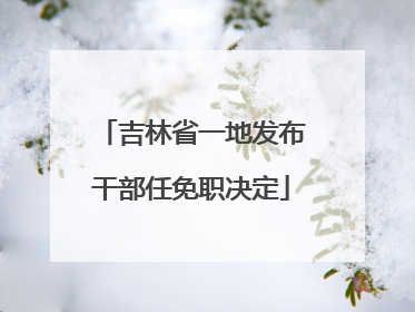 吉林省一地发布干部任免职决定