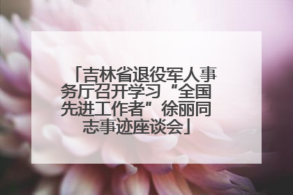 吉林省退役军人事务厅召开学习“全国先进工作者”徐丽同志事迹座谈会