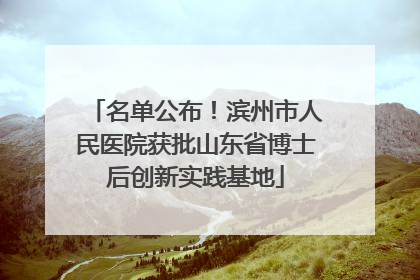 名单公布！滨州市人民医院获批山东省博士后创新实践基地