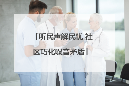 听民声解民忧 社区巧化噪音矛盾