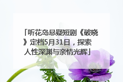 听花岛悬疑短剧《破晓》定档5月31日，探索人性深渊与亲情光辉