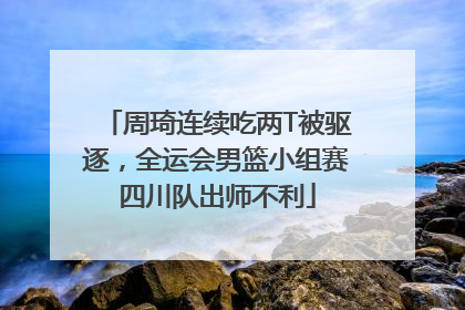 周琦连续吃两T被驱逐，全运会男篮小组赛四川队出师不利