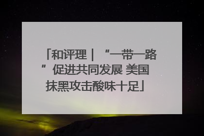 和评理｜“一带一路”促进共同发展 美国抹黑攻击酸味十足