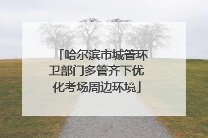 哈尔滨市城管环卫部门多管齐下优化考场周边环境
