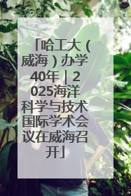 哈工大（威海）办学40年｜2025海洋科学与技术国际学术会议在威海召开