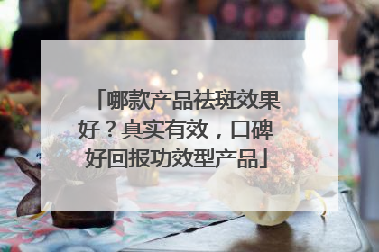 哪款产品祛斑效果好？真实有效，口碑好回报功效型产品