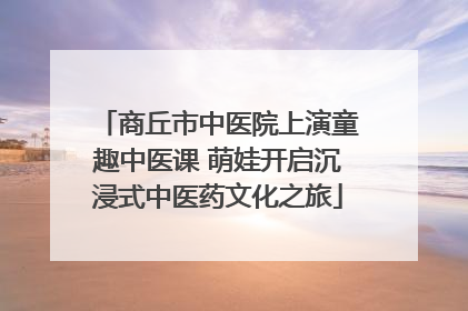 商丘市中医院上演童趣中医课 萌娃开启沉浸式中医药文化之旅