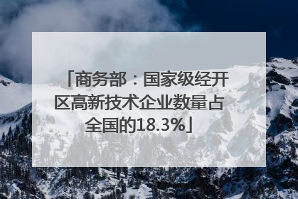 商务部：国家级经开区高新技术企业数量占全国的18.3%