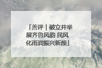 善评｜破立并举展齐鲁风韵 民风化雨润振兴新颜