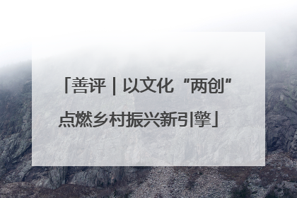 善评｜以文化“两创”点燃乡村振兴新引擎