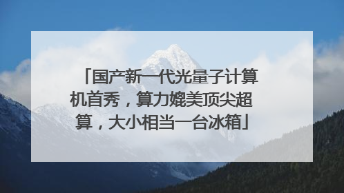 国产新一代光量子计算机首秀，算力媲美顶尖超算，大小相当一台冰箱