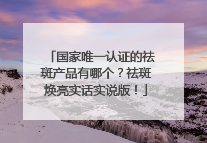 国家唯一认证的祛斑产品有哪个？祛斑焕亮实话实说版！
