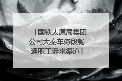 国铁太原局集团公司大秦车务段畅通职工诉求渠道