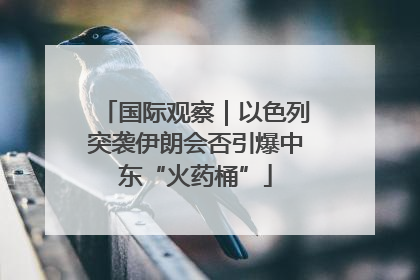 国际观察｜以色列突袭伊朗会否引爆中东“火药桶”