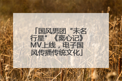 国风男团“未名行星”《离心记》MV上线，电子国风传播传统文化