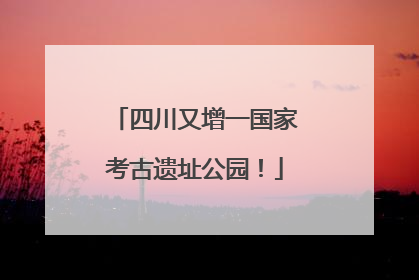 四川又增一国家考古遗址公园！