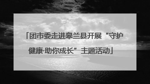 团市委走进皋兰县开展“守护健康·助你成长”主题活动