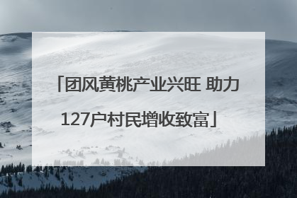 团风黄桃产业兴旺 助力127户村民增收致富