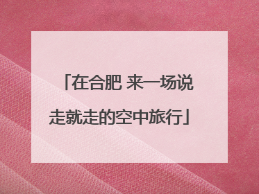 在合肥 来一场说走就走的空中旅行
