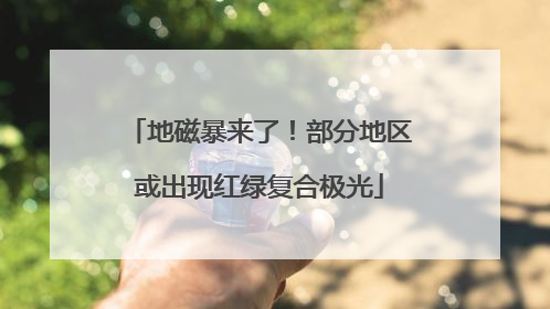 地磁暴来了！部分地区或出现红绿复合极光