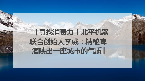 寻找消费力丨北平机器联合创始人李威：精酿啤酒映出一座城市的气质