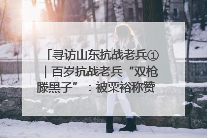寻访山东抗战老兵①｜百岁抗战老兵“双枪滕黑子”：被粟裕称赞的“孤胆英雄”