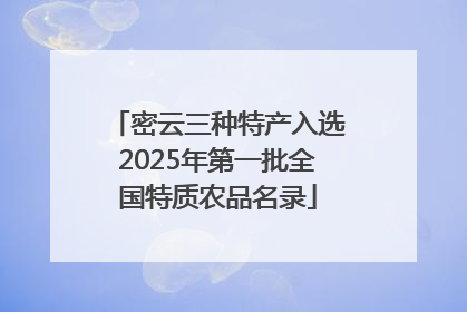 密云三种特产入选2025年第一批全国特质农品名录