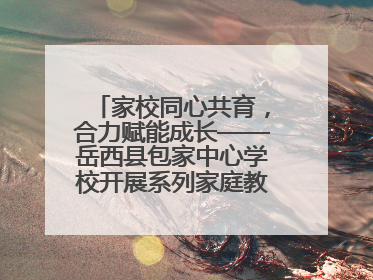 家校同心共育，合力赋能成长——岳西县包家中心学校开展系列家庭教育活动