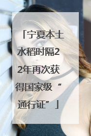 宁夏本土水稻时隔22年再次获得国家级“通行证”