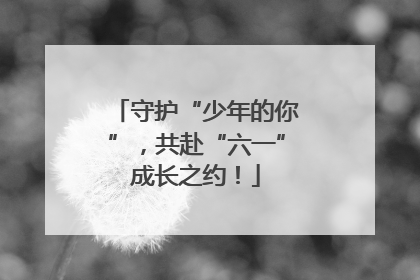 守护“少年的你”，共赴“六一”成长之约！