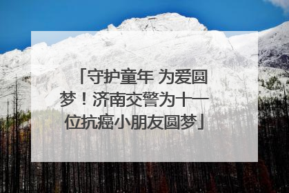 守护童年 为爱圆梦！济南交警为十一位抗癌小朋友圆梦