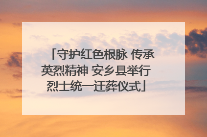守护红色根脉 传承英烈精神 安乡县举行烈士统一迁葬仪式