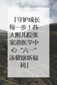 守护成长每一步！苏大附儿院张家港医学中心“六一”添健康新福利