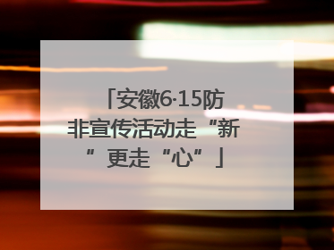 安徽6·15防非宣传活动走“新”更走“心”