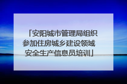 安阳城市管理局组织参加住房城乡建设领域安全生产信息员培训