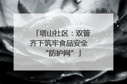 塔山社区：双管齐下筑牢食品安全“防护网”