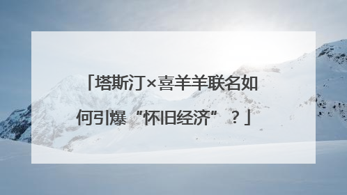 塔斯汀×喜羊羊联名如何引爆“怀旧经济”？