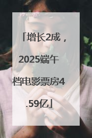 增长2成，2025端午档电影票房4.59亿