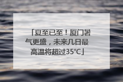 夏至已至！厦门暑气更盛，未来几日最高温将超过35℃